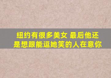 纽约有很多美女 最后他还是想跟能逗她笑的人在意你